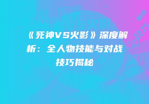 《死神VS火影》深度解析：全人物技能与对战技巧揭秘