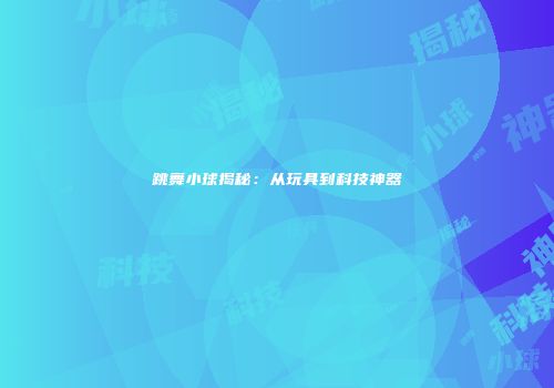 跳舞小球揭秘：从玩具到科技神器