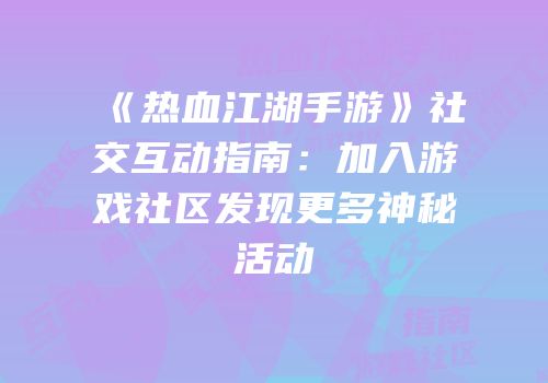 《热血江湖手游》社交互动指南：加入游戏社区发现更多神秘活动