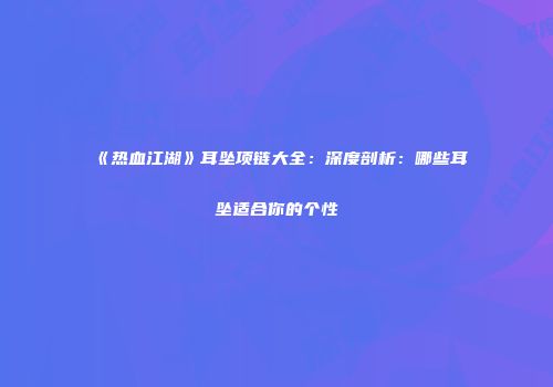 《热血江湖》耳坠项链大全：深度剖析：哪些耳坠适合你的个性