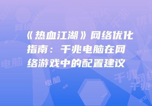 《热血江湖》网络优化指南：千兆电脑在网络游戏中的配置建议