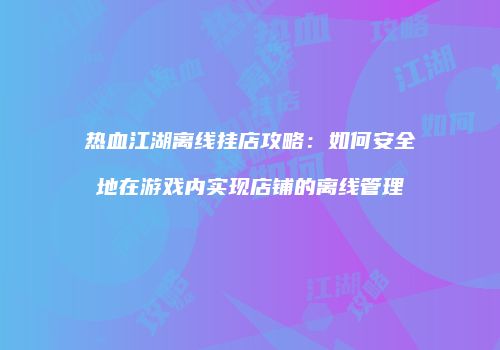 热血江湖离线挂店攻略：如何安全地在游戏内实现店铺的离线管理