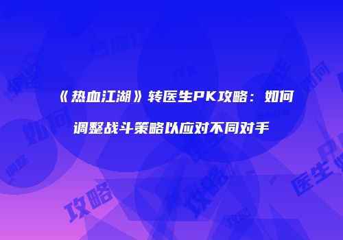《热血江湖》转医生PK攻略：如何调整战斗策略以应对不同对手