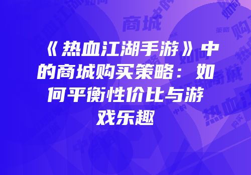 《热血江湖手游》中的商城购买策略：如何平衡性价比与游戏乐趣