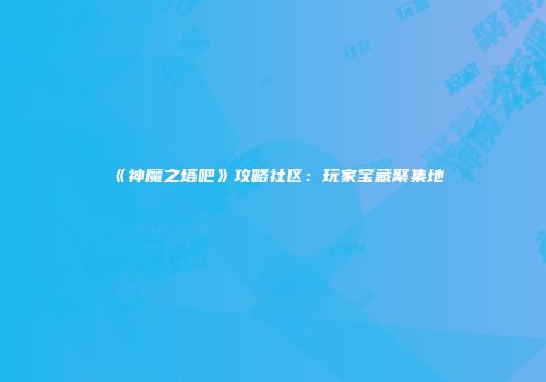 《神魔之塔吧》攻略社区：玩家宝藏聚集地