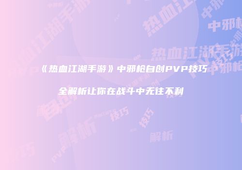 《热血江湖手游》中邪枪自创PVP技巧全解析让你在战斗中无往不利