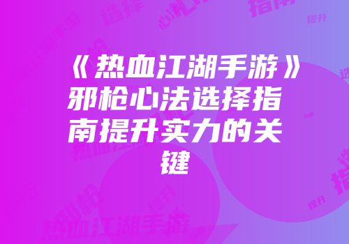 《热血江湖手游》邪枪心法选择指南提升实力的关键