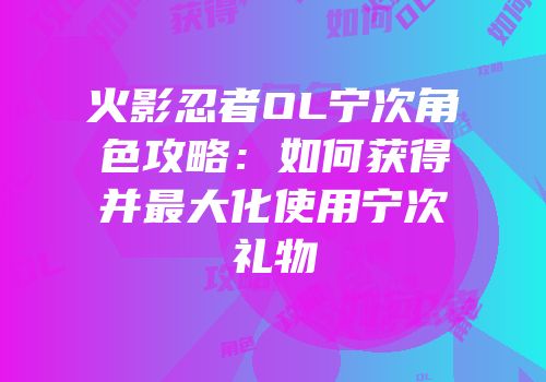 火影忍者OL宁次角色攻略:如何获得并最大化使用宁次礼物