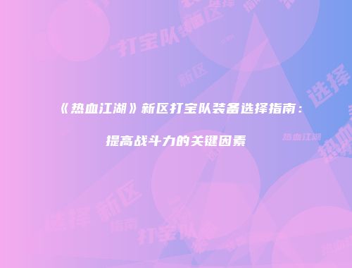 《热血江湖》新区打宝队装备选择指南:提高战斗力的关键因素