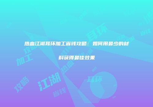 热血江湖耳环加工省钱攻略：如何用最少的材料获得最佳效果