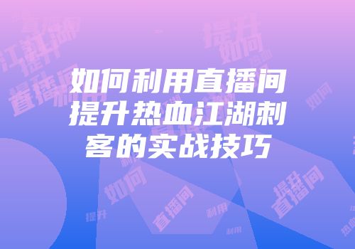 如何利用直播间提升热血江湖刺客的实战技巧