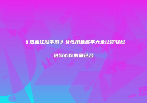 《热血江湖手游》女性角色名字大全让你轻松选到心仪的角色名