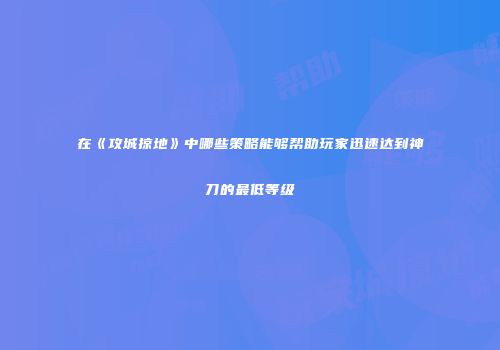 在《攻城掠地》中哪些策略能够帮助玩家迅速达到神刀的最低等级
