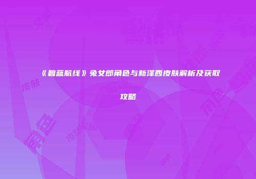 《碧蓝航线》兔女郎角色与新泽西皮肤解析及获取攻略