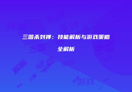 三国杀刘禅：技能解析与游戏策略全解析