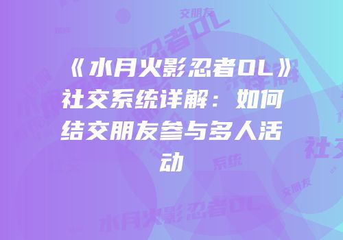 《水月火影忍者OL》社交系统详解：如何结交朋友参与多人活动