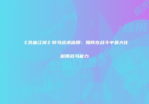 《热血江湖》骑马战术应用:如何在战斗中最大化利用战马能力