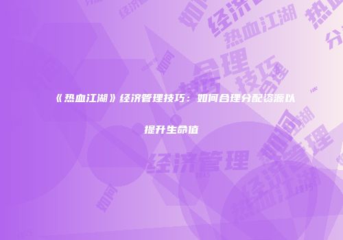 《热血江湖》经济管理技巧：如何合理分配资源以提升生命值