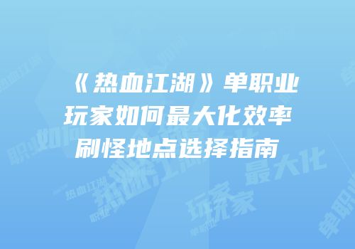 《热血江湖》单职业玩家如何最大化效率刷怪地点选择指南