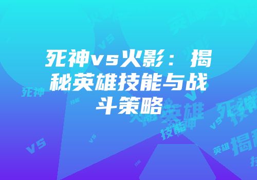 死神vs火影：揭秘英雄技能与战斗策略