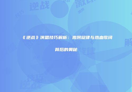 《逆战》演唱技巧解析：激昂旋律与热血歌词背后的奥秘