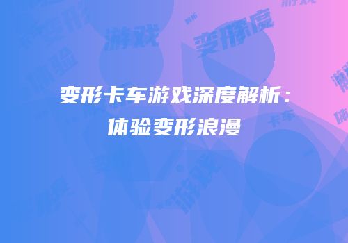 变形卡车游戏深度解析：体验变形浪漫