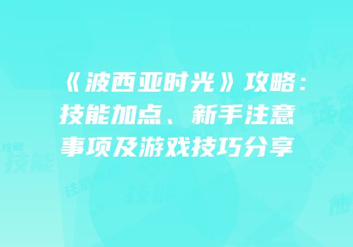 《波西亚时光》攻略：技能加点、新手注意事项及游戏技巧分享