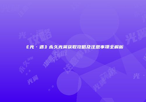 《光·遇》永久光翼获取攻略及注意事项全解析