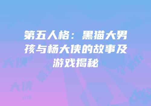 第五人格：黑猫大男孩与杨大侠的故事及游戏揭秘