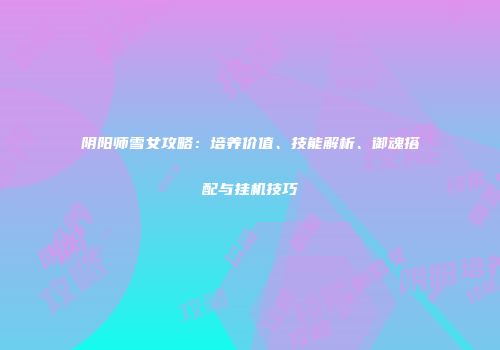 阴阳师雪女攻略：培养价值、技能解析、御魂搭配与挂机技巧