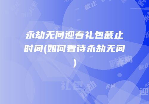 永劫无间迎春礼包截止时间(如何看待永劫无间)