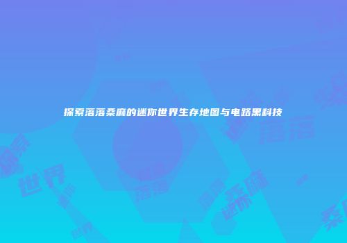 探索落落桑麻的迷你世界生存地图与电路黑科技