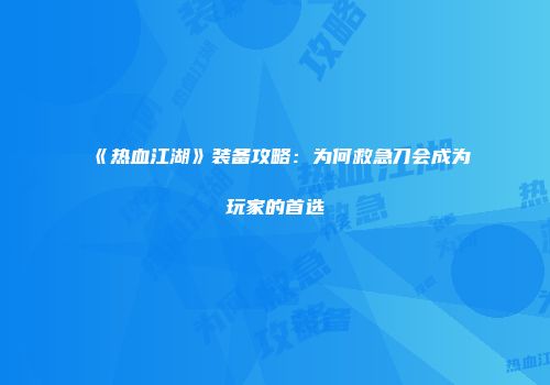 《热血江湖》装备攻略：为何救急刀会成为玩家的首选