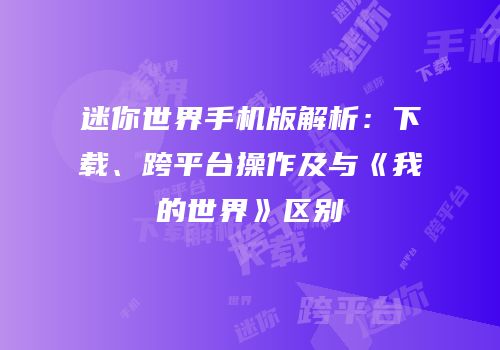 迷你世界手机版解析：下载、跨平台操作及与《我的世界》区别