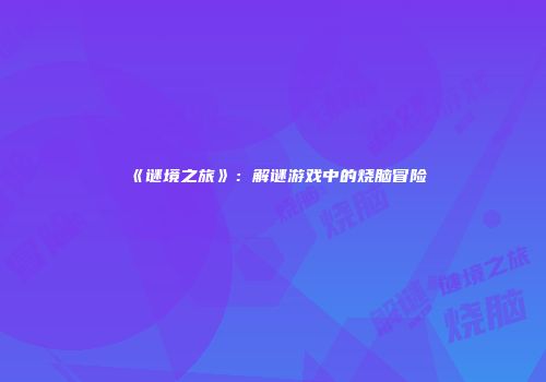 《谜境之旅》：解谜游戏中的烧脑冒险