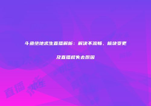 斗鱼绝地求生直播解析：解决不流畅、板块变更及直播权失去原因