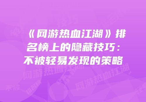 《网游热血江湖》排名榜上的隐藏技巧：不被轻易发现的策略