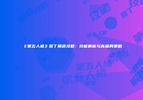 《第五人格》园丁角色攻略：技能解析与高端局策略