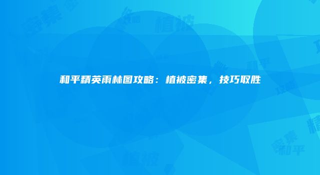 和平精英雨林图攻略：植被密集，技巧取胜