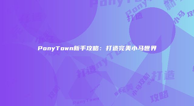 PonyTown新手攻略：打造完美小马世界