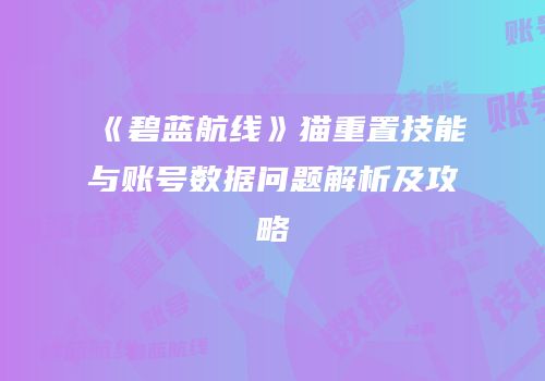 《碧蓝航线》猫重置技能与账号数据问题解析及攻略