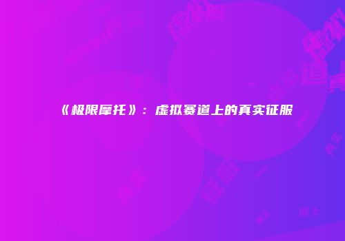 《极限摩托》：虚拟赛道上的真实征服