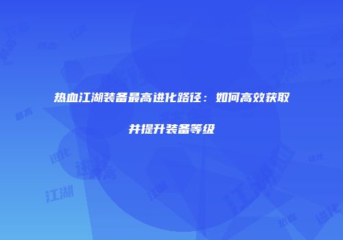 热血江湖装备最高进化路径:如何高效获取并提升装备等级