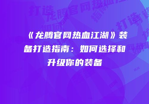 《龙腾官网热血江湖》装备打造指南：如何选择和升级你的装备
