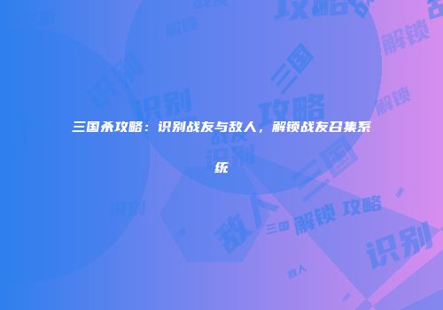 三国杀攻略：识别战友与敌人，解锁战友召集系统