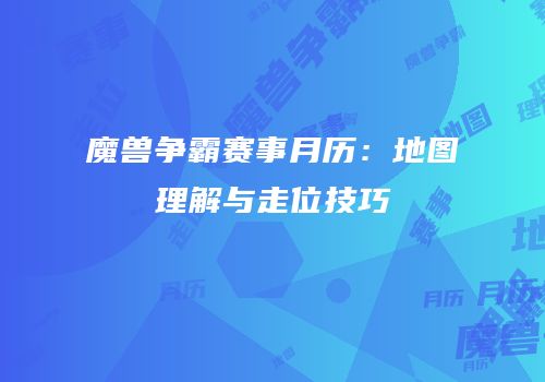 魔兽争霸赛事月历：地图理解与走位技巧