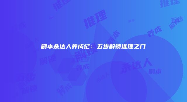 剧本杀达人养成记：五步解锁推理之门