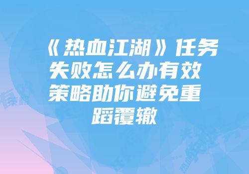 《热血江湖》任务失败怎么办有效策略助你避免重蹈覆辙