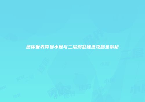 迷你世界简易小屋与二层别墅建造攻略全解析