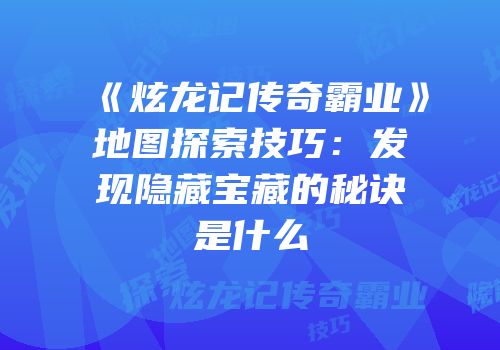 《炫龙记传奇霸业》地图探索技巧：发现隐藏宝藏的秘诀是什么